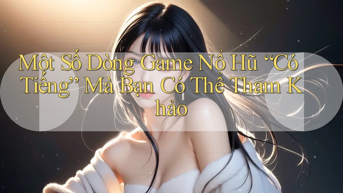 Một Số Dòng Game Nổ Hũ “Có Tiếng” Mà Bạn Có Thể Tham Khảo Một Số Dòng Game Nổ Hũ “Có Tiếng” Mà Bạn Có Thể Tham Khảo
