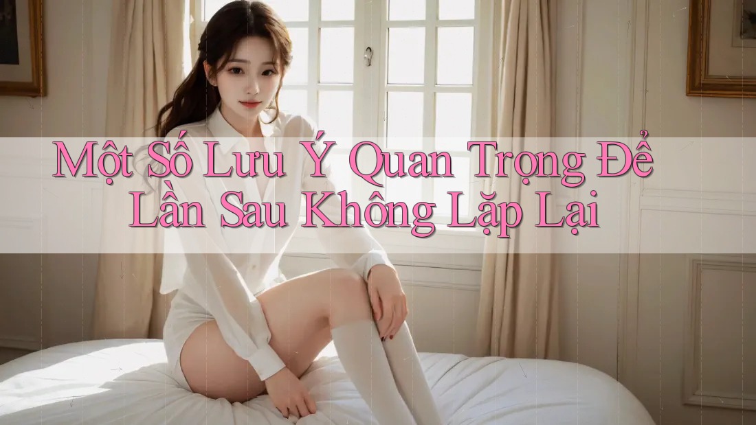 Một Số Lưu Ý Quan Trọng Để Lần Sau Không Lặp Lại Một Số Lưu Ý Quan Trọng Để Lần Sau Không Lặp Lại