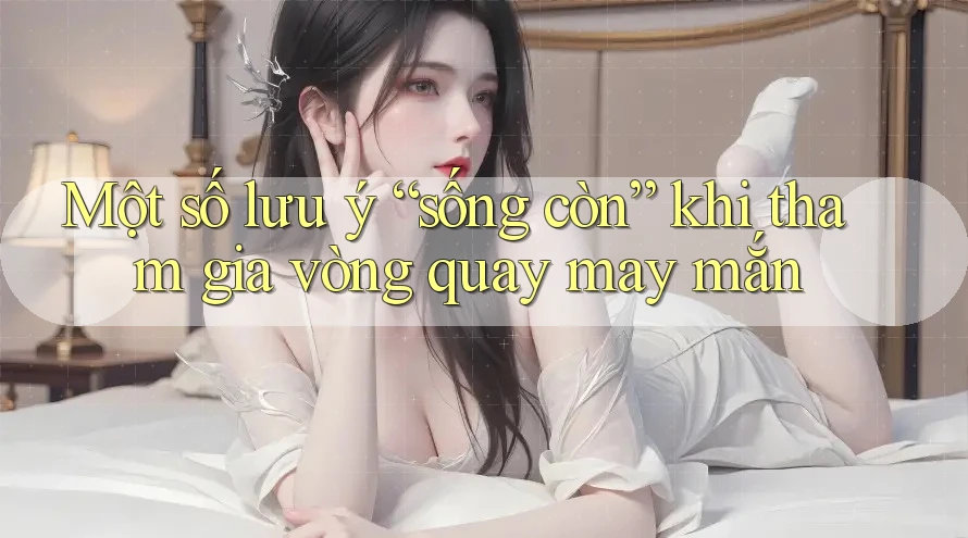 Một số lưu ý “sống còn” khi tham gia vòng quay may mắn Một số lưu ý “sống còn” khi tham gia vòng quay may mắn