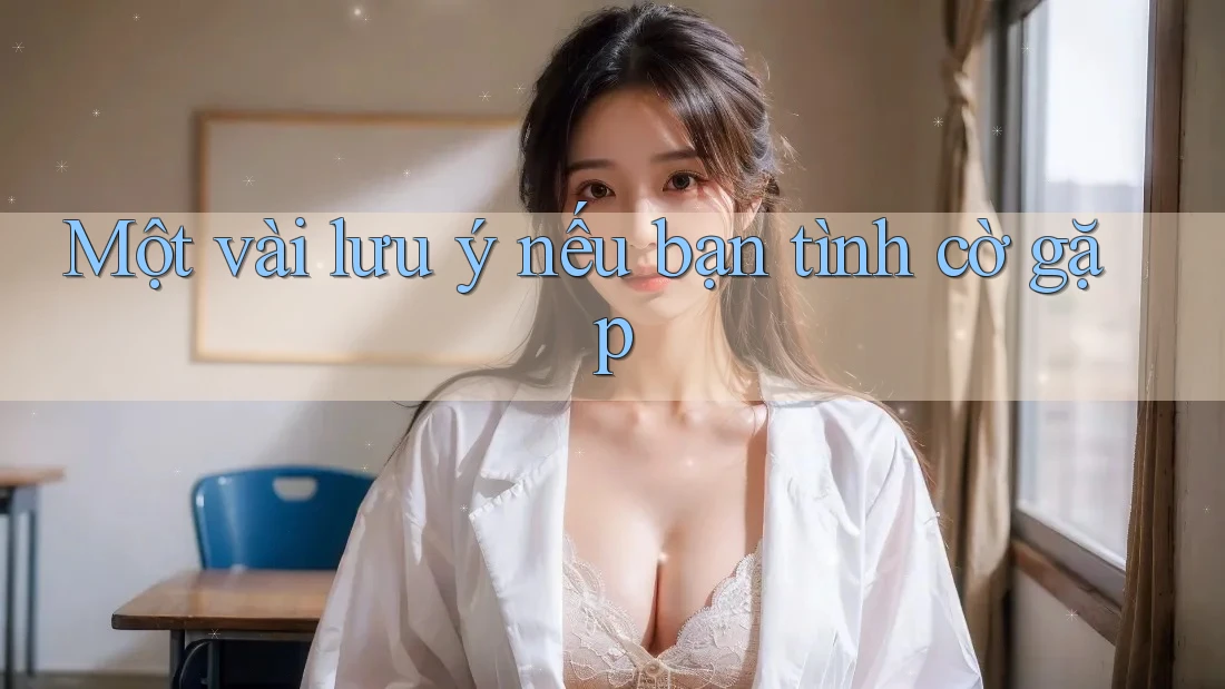 Một vài lưu ý nếu bạn tình cờ gặp Một vài lưu ý nếu bạn tình cờ gặp