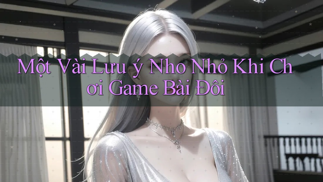 Một Vài Lưu ý Nho Nhỏ Khi Chơi Game Bài Đôi Một Vài Lưu ý Nho Nhỏ Khi Chơi Game Bài Đôi