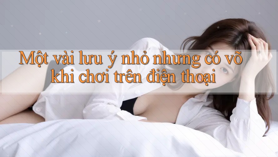 Một vài lưu ý nhỏ nhưng có võ khi chơi trên điện thoại Một vài lưu ý nhỏ nhưng có võ khi chơi trên điện thoại