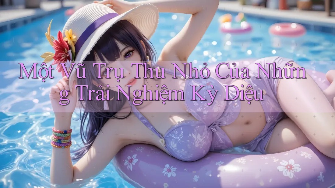 Một Vũ Trụ Thu Nhỏ Của Những Trải Nghiệm Kỳ Diệu Một Vũ Trụ Thu Nhỏ Của Những Trải Nghiệm Kỳ Diệu