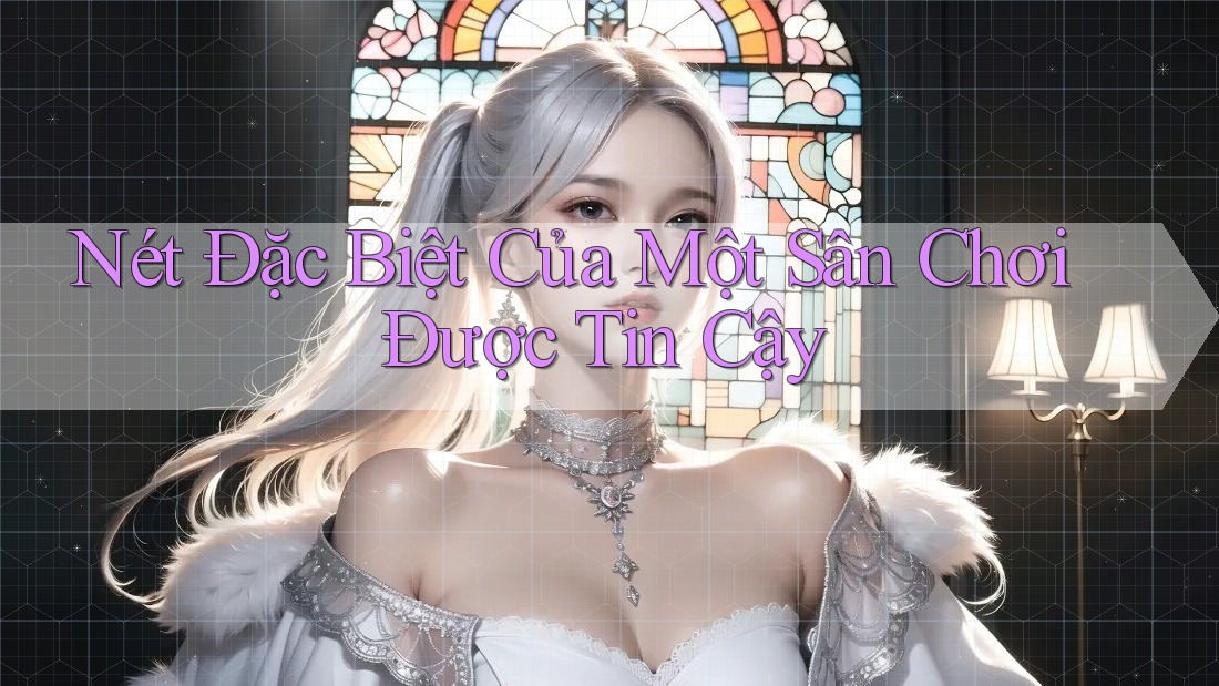 Nét Đặc Biệt Của Một Sân Chơi Được Tin Cậy Nét Đặc Biệt Của Một Sân Chơi Được Tin Cậy