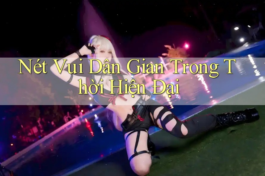 Nét Vui Dân Gian Trong Thời Hiện Đại Nét Vui Dân Gian Trong Thời Hiện Đại