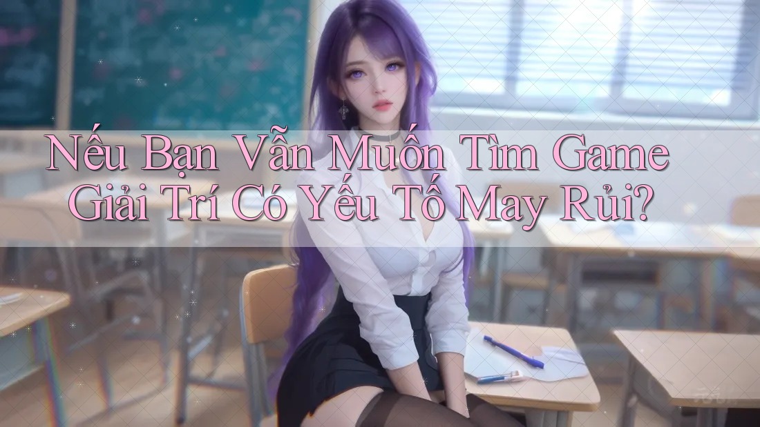 Nếu Bạn Vẫn Muốn Tìm Game Giải Trí Có Yếu Tố May Rủi? Nếu Bạn Vẫn Muốn Tìm Game Giải Trí Có Yếu Tố May Rủi?