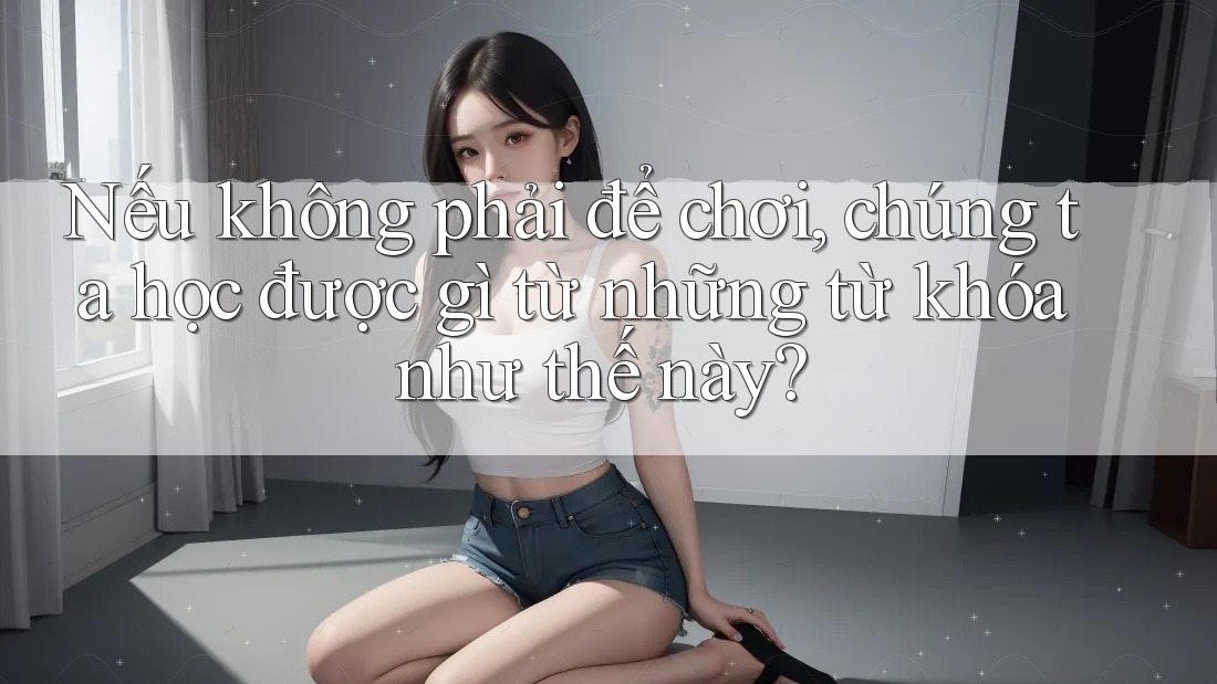 Nếu không phải để chơi, chúng ta học được gì từ những từ khóa như thế này? Nếu không phải để chơi, chúng ta học được gì từ những từ khóa như thế này?
