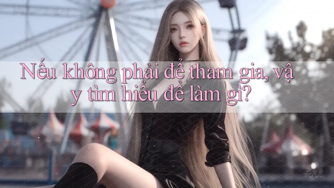 Nếu không phải để tham gia, vậy tìm hiểu để làm gì? Nếu không phải để tham gia, vậy tìm hiểu để làm gì?