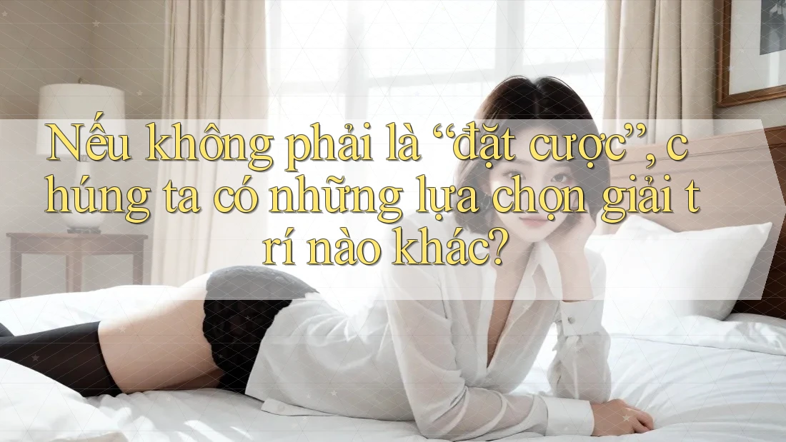 Nếu không phải là “đặt cược”, chúng ta có những lựa chọn giải trí nào khác? Nếu không phải là “đặt cược”, chúng ta có những lựa chọn giải trí nào khác?
