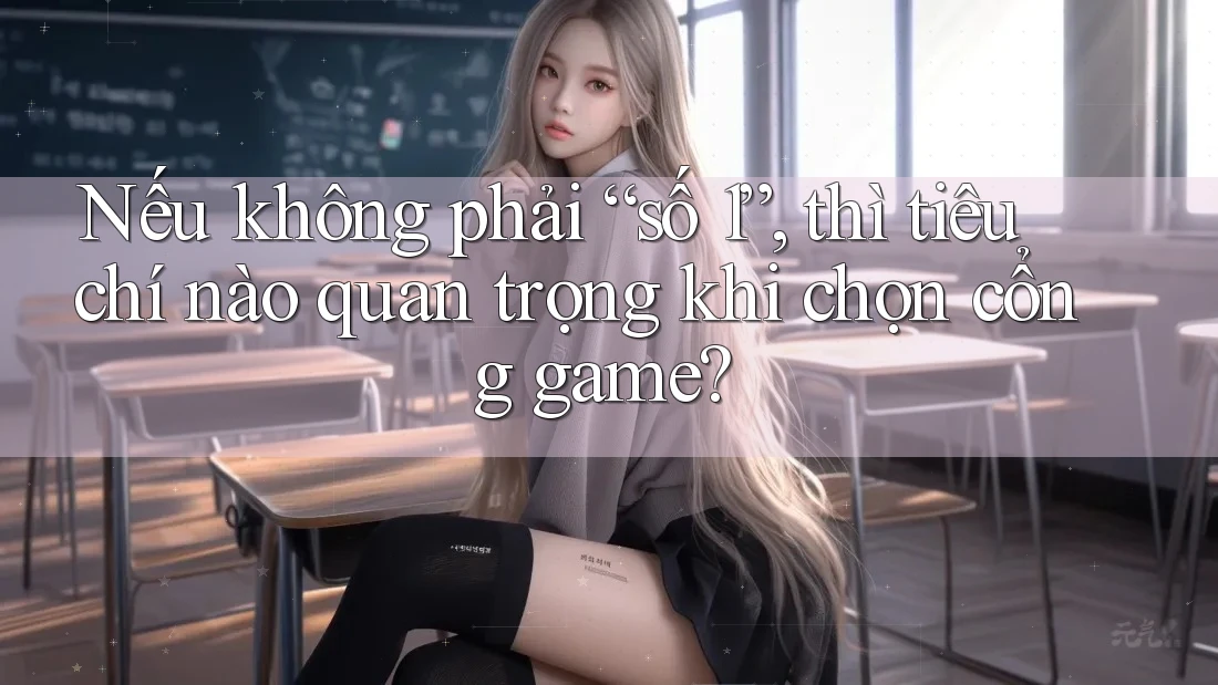 Nếu không phải “số 1”, thì tiêu chí nào quan trọng khi chọn cổng game? Nếu không phải “số 1”, thì tiêu chí nào quan trọng khi chọn cổng game?