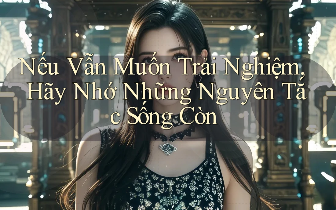 Nếu Vẫn Muốn Trải Nghiệm, Hãy Nhớ Những Nguyên Tắc Sống Còn Nếu Vẫn Muốn Trải Nghiệm, Hãy Nhớ Những Nguyên Tắc Sống Còn