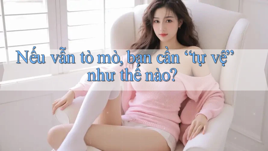 Nếu vẫn tò mò, bạn cần “tự vệ” như thế nào? Nếu vẫn tò mò, bạn cần “tự vệ” như thế nào?