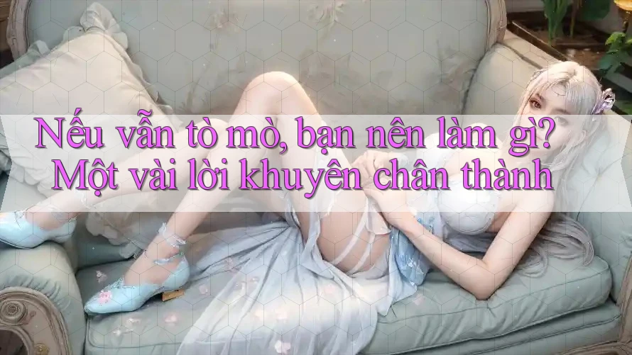 Nếu vẫn tò mò, bạn nên làm gì? Một vài lời khuyên chân thành
