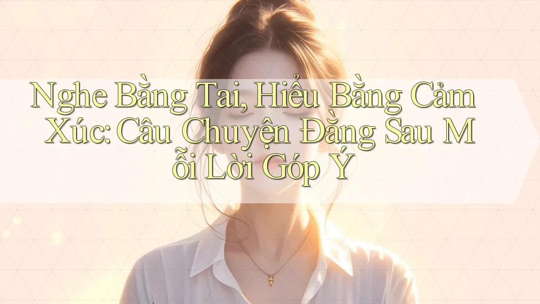 Nghe Bằng Tai, Hiểu Bằng Cảm Xúc: Câu Chuyện Đằng Sau Mỗi Lời Góp Ý Nghe Bằng Tai, Hiểu Bằng Cảm Xúc: Câu Chuyện Đằng Sau Mỗi Lời Góp Ý