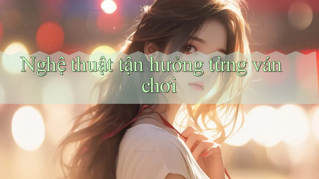 Nghệ thuật tận hưởng từng ván chơi Nghệ thuật tận hưởng từng ván chơi