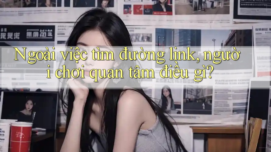 Ngoài việc tìm đường link, người chơi quan tâm điều gì? Ngoài việc tìm đường link, người chơi quan tâm điều gì?