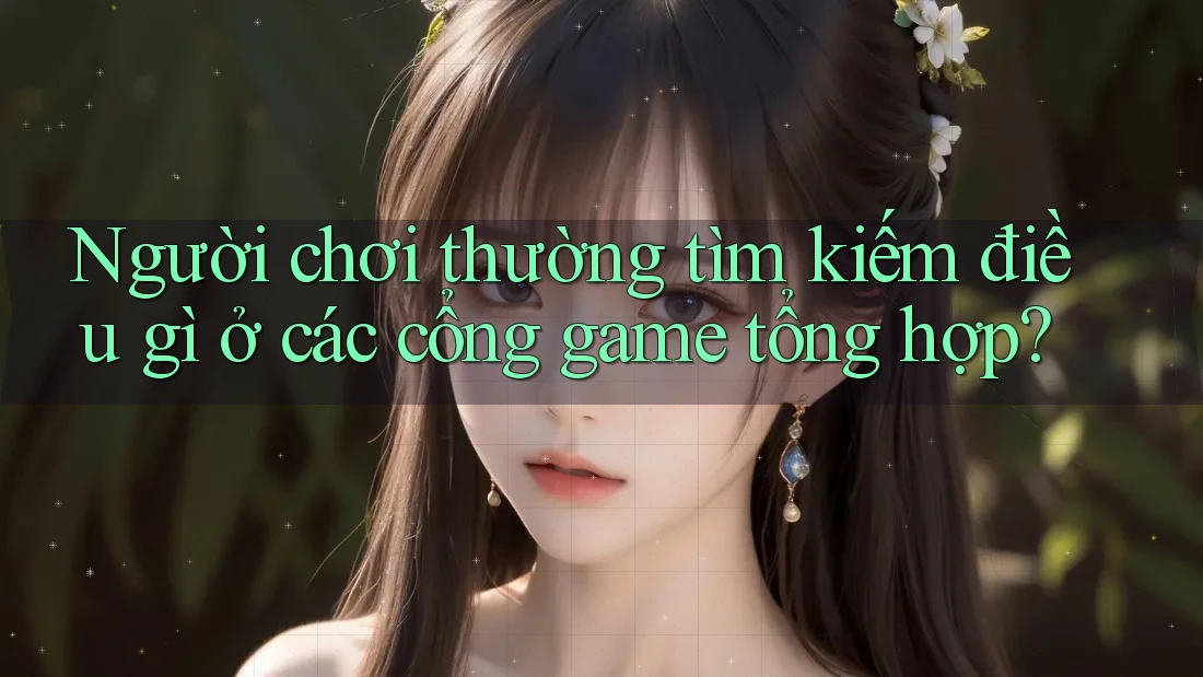 Người chơi thường tìm kiếm điều gì ở các cổng game tổng hợp? Người chơi thường tìm kiếm điều gì ở các cổng game tổng hợp?