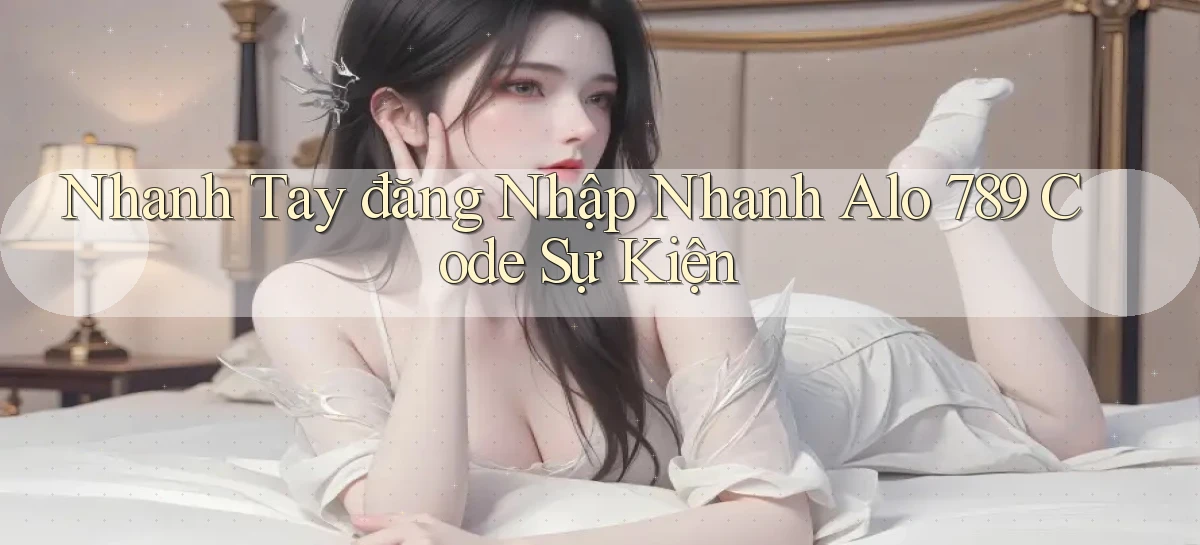 nhanh tay đăng nhập nhanh alo 789 code sự kiện