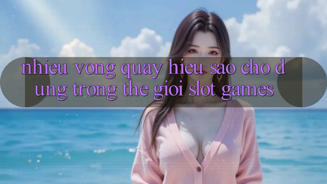 “Nhiều vòng quay” – Hiểu sao cho đúng trong thế giới slot games?
