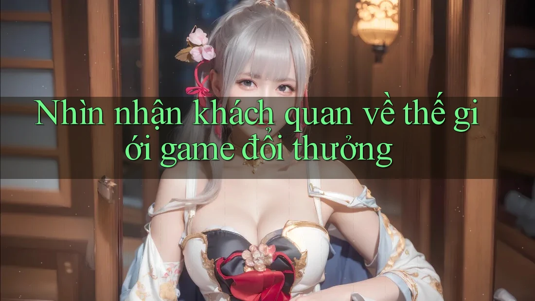 Nhìn nhận khách quan về thế giới game đổi thưởng