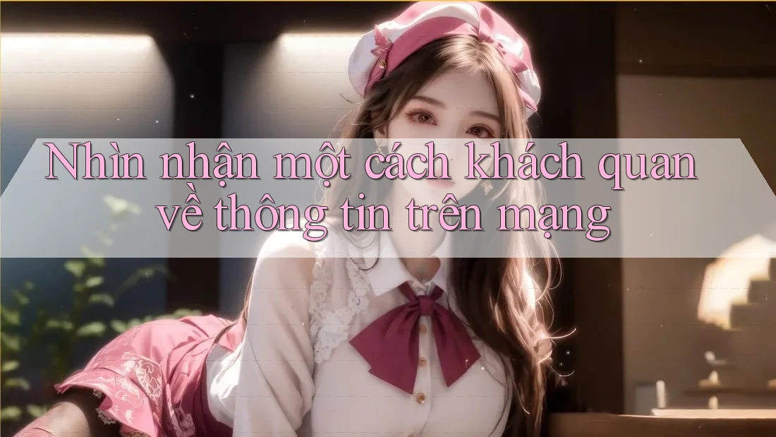 Nhìn nhận một cách khách quan về thông tin trên mạng Nhìn nhận một cách khách quan về thông tin trên mạng