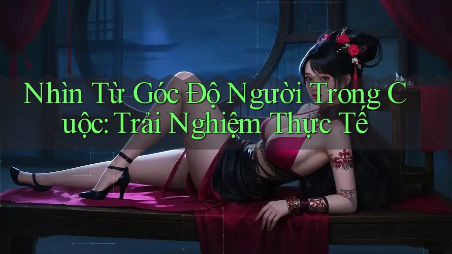 Nhìn Từ Góc Độ Người Trong Cuộc: Trải Nghiệm Thực Tế Nhìn Từ Góc Độ Người Trong Cuộc: Trải Nghiệm Thực Tế