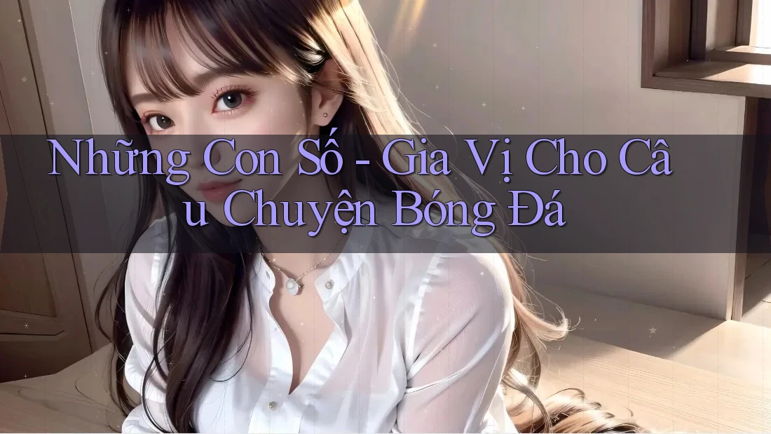Những Con Số - Gia Vị Cho Câu Chuyện Bóng Đá Những Con Số - Gia Vị Cho Câu Chuyện Bóng Đá