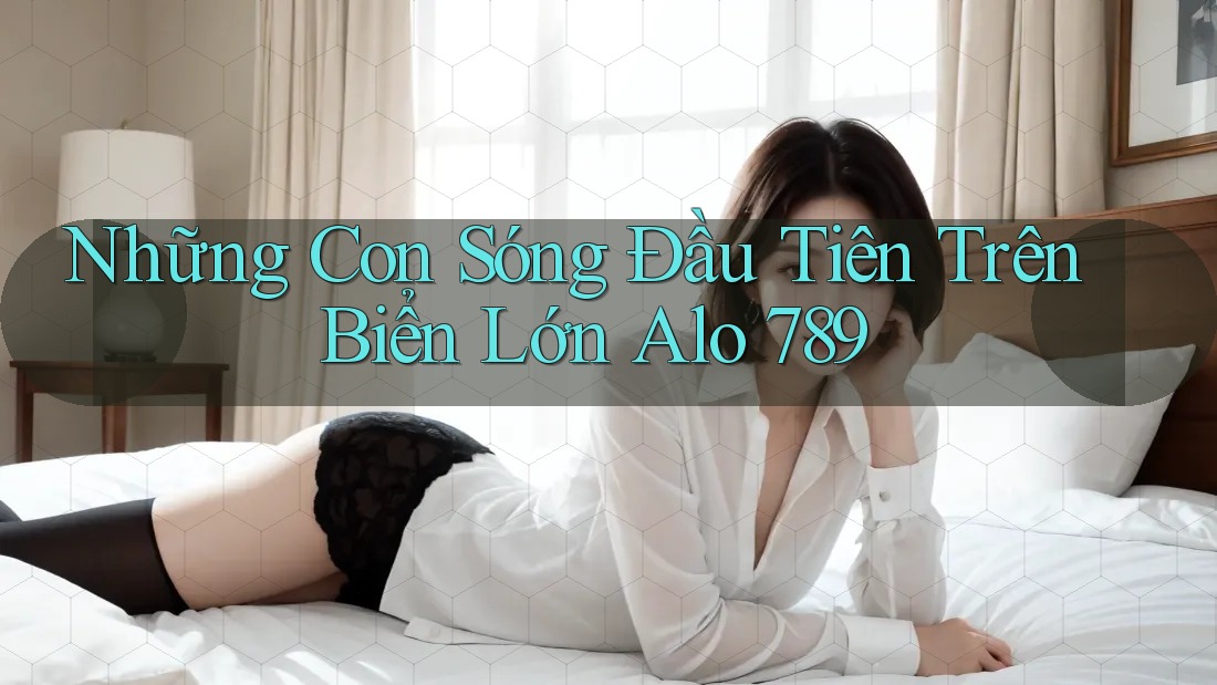 Những Con Sóng Đầu Tiên Trên Biển Lớn Alo 789 Những Con Sóng Đầu Tiên Trên Biển Lớn Alo 789