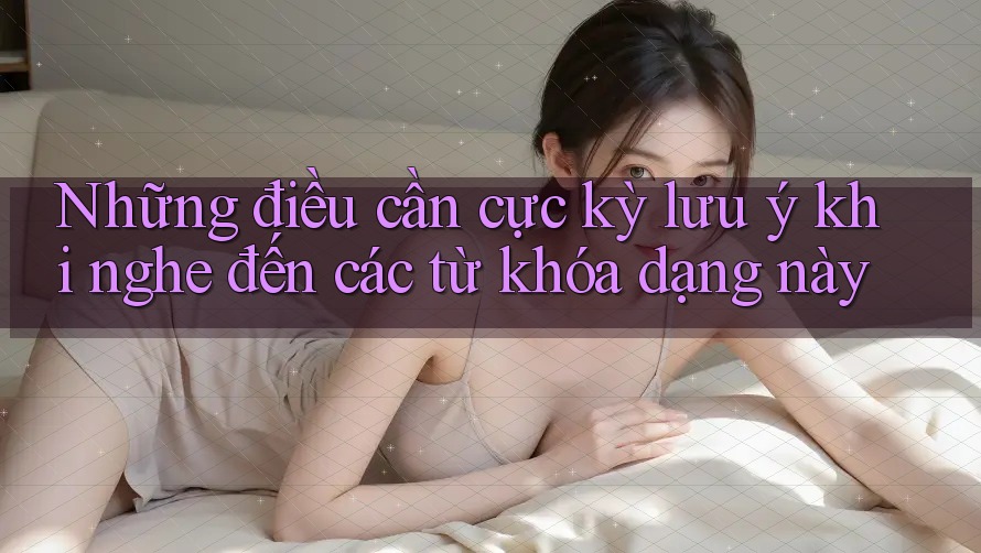 Những điều cần cực kỳ lưu ý khi nghe đến các từ khóa dạng này Những điều cần cực kỳ lưu ý khi nghe đến các từ khóa dạng này