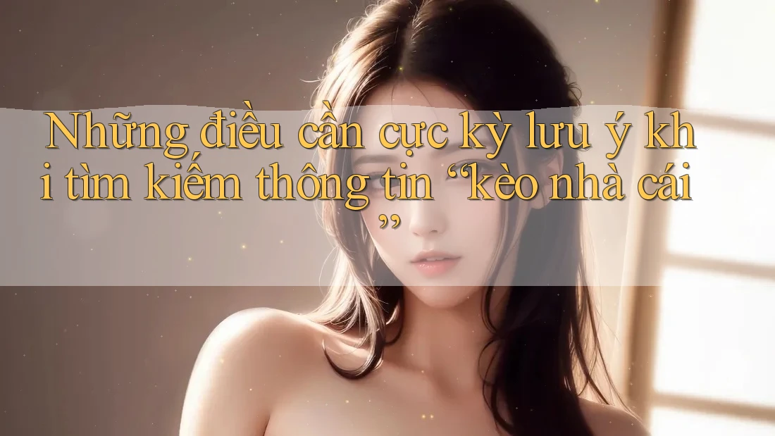 Những điều cần cực kỳ lưu ý khi tìm kiếm thông tin “kèo nhà cái” Những điều cần cực kỳ lưu ý khi tìm kiếm thông tin “kèo nhà cái”