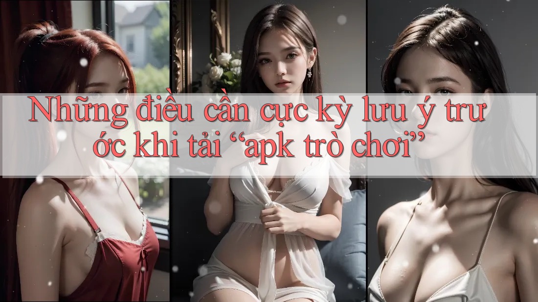 Những điều cần cực kỳ lưu ý trước khi tải “apk trò chơi” Những điều cần cực kỳ lưu ý trước khi tải “apk trò chơi”