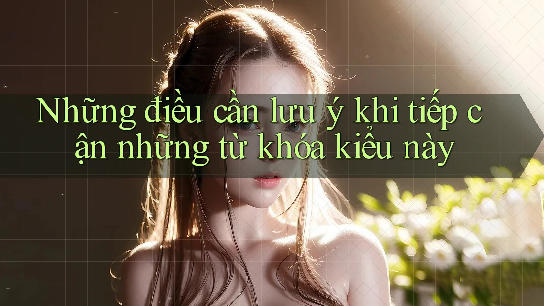 Những điều cần lưu ý khi tiếp cận những từ khóa kiểu này Những điều cần lưu ý khi tiếp cận những từ khóa kiểu này