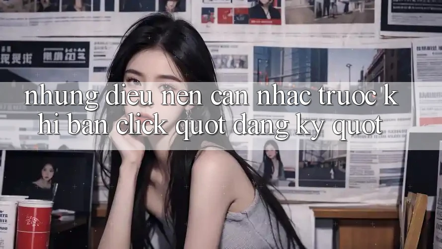 Những điều nên cân nhắc trước khi bạn click " Đăng ký" Những điều nên cân nhắc trước khi bạn click " Đăng ký"