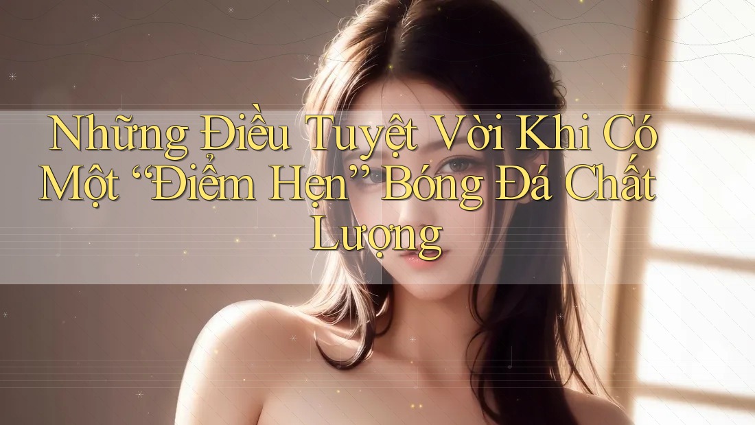 Những Điều Tuyệt Vời Khi Có Một “Điểm Hẹn” Bóng Đá Chất Lượng Những Điều Tuyệt Vời Khi Có Một “Điểm Hẹn” Bóng Đá Chất Lượng