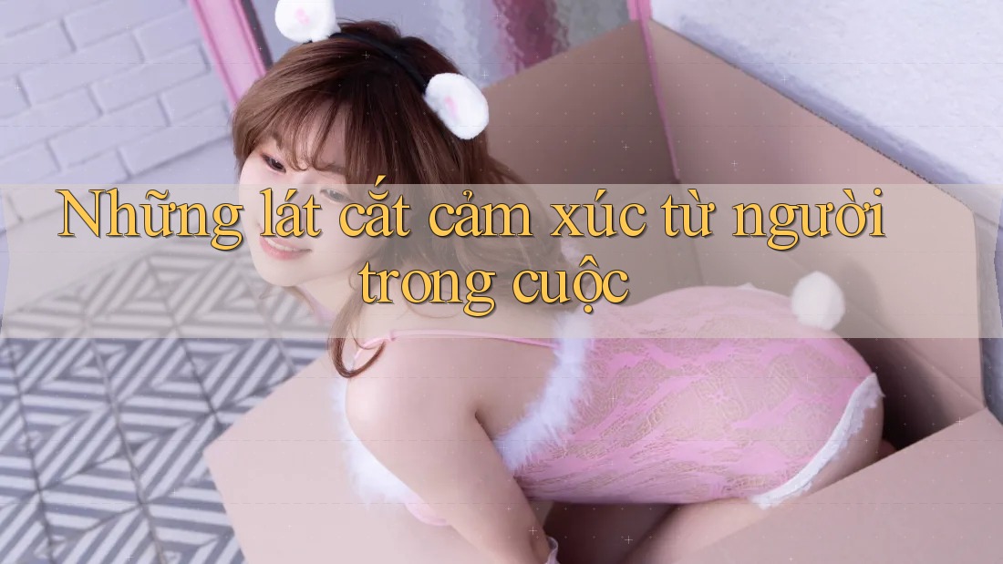 Những lát cắt cảm xúc từ người trong cuộc Những lát cắt cảm xúc từ người trong cuộc