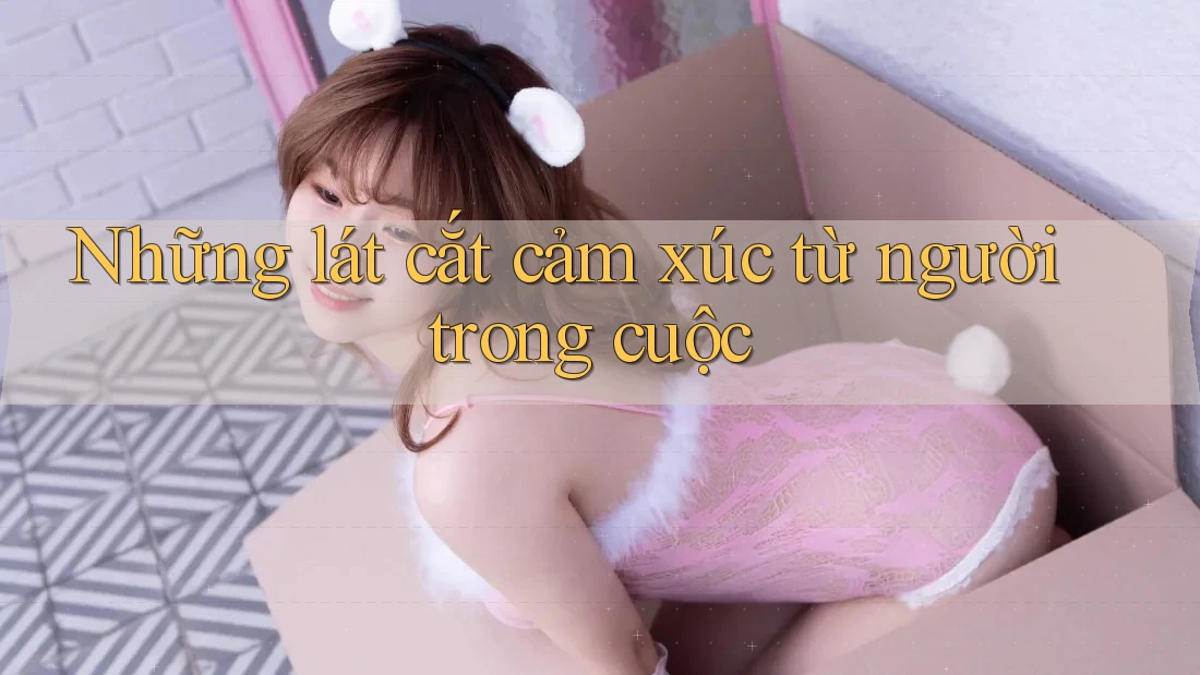Những lát cắt cảm xúc từ người trong cuộc Những lát cắt cảm xúc từ người trong cuộc