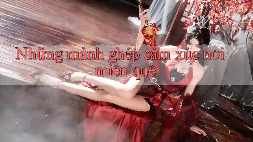 Những mảnh ghép cảm xúc nơi miền quê Những mảnh ghép cảm xúc nơi miền quê