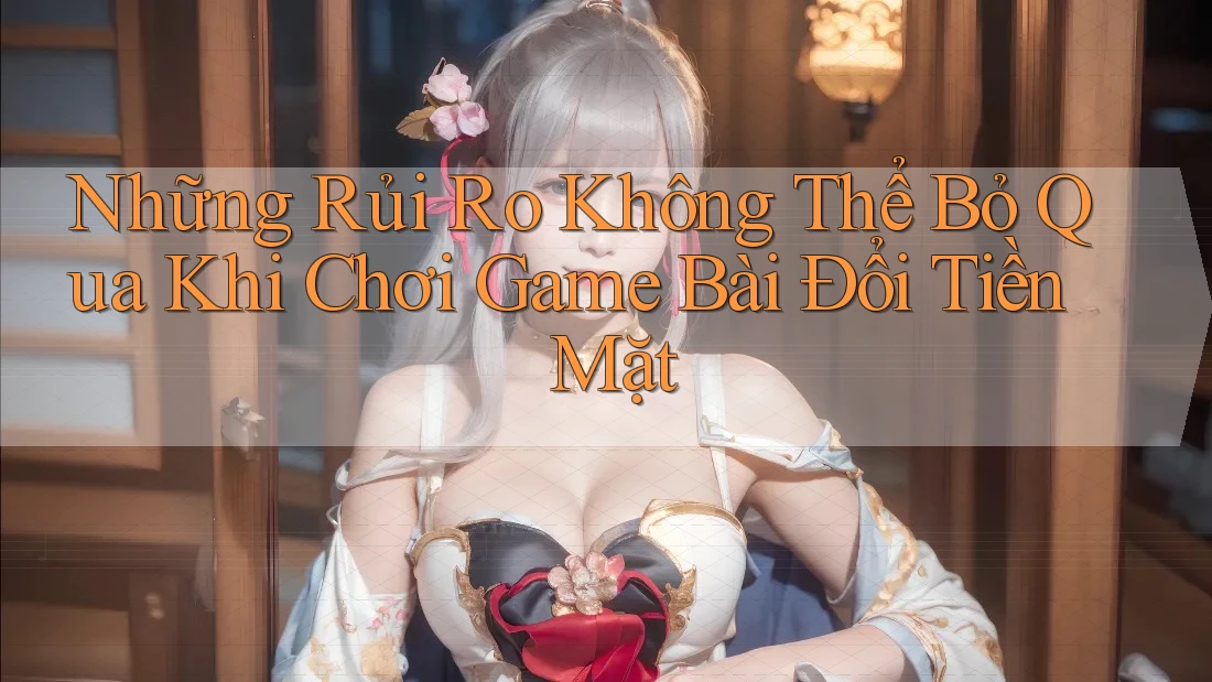Những Rủi Ro Không Thể Bỏ Qua Khi Chơi Game Bài Đổi Tiền Mặt Những Rủi Ro Không Thể Bỏ Qua Khi Chơi Game Bài Đổi Tiền Mặt