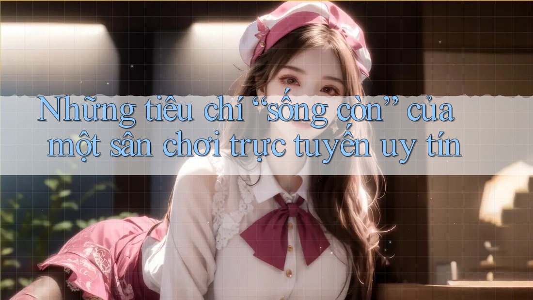 Những tiêu chí “sống còn” của một sân chơi trực tuyến uy tín Những tiêu chí “sống còn” của một sân chơi trực tuyến uy tín