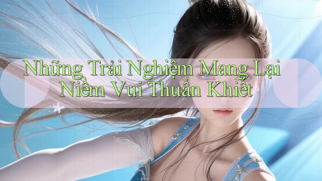 Những Trải Nghiệm Mang Lại Niềm Vui Thuần Khiết Những Trải Nghiệm Mang Lại Niềm Vui Thuần Khiết