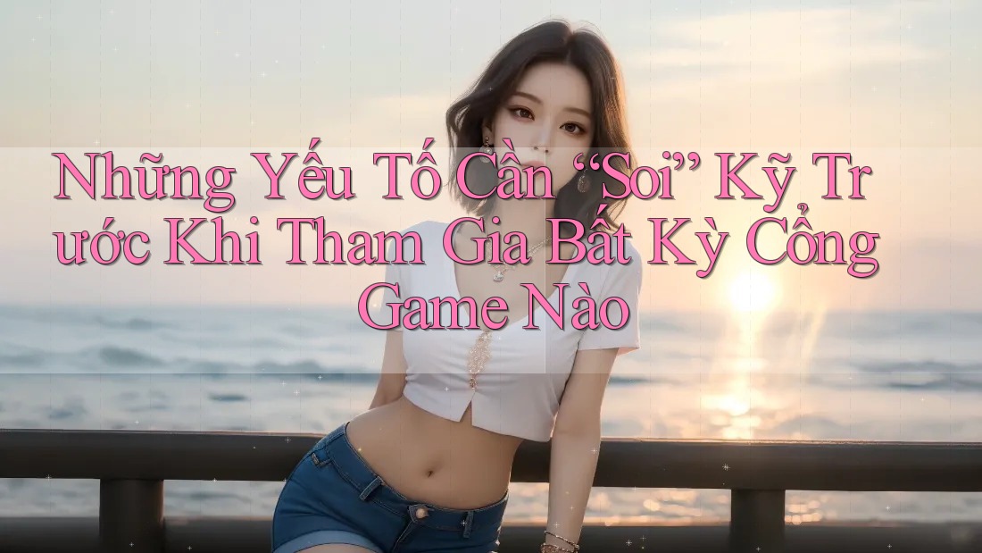 Những Yếu Tố Cần “Soi” Kỹ Trước Khi Tham Gia Bất Kỳ Cổng Game Nào Những Yếu Tố Cần “Soi” Kỹ Trước Khi Tham Gia Bất Kỳ Cổng Game Nào