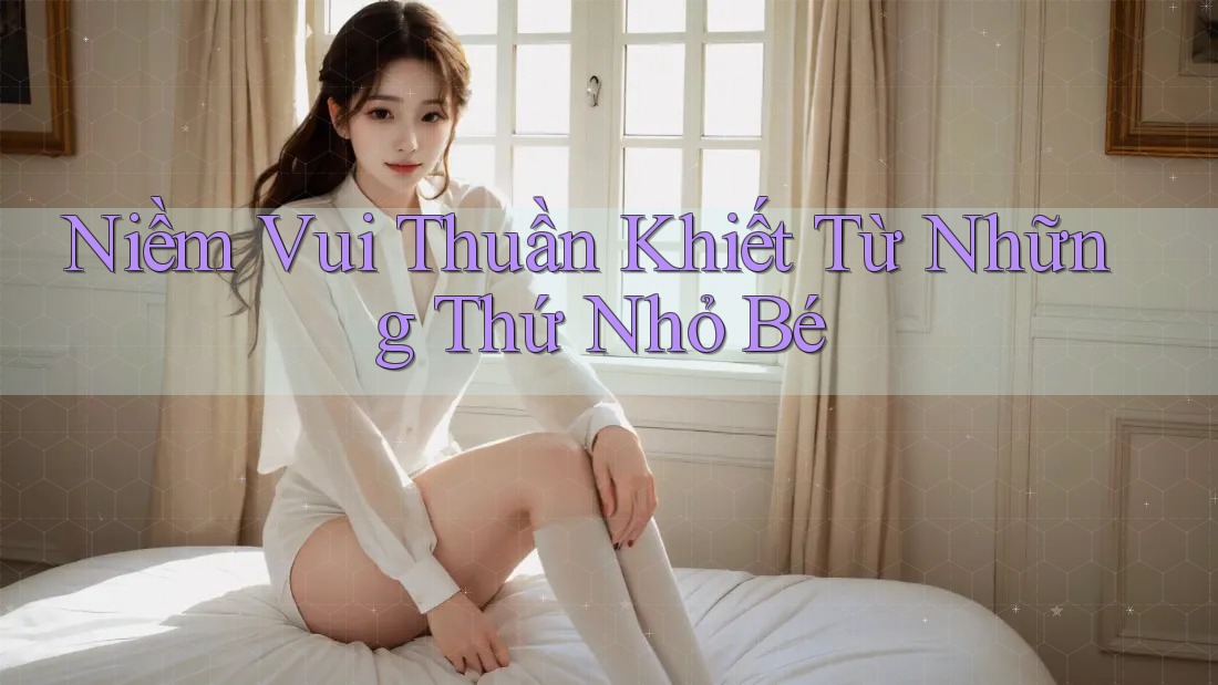 Niềm Vui Thuần Khiết Từ Những Thứ Nhỏ Bé Niềm Vui Thuần Khiết Từ Những Thứ Nhỏ Bé