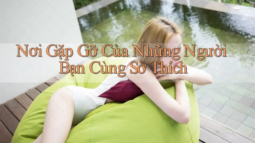 Nơi Gặp Gỡ Của Những Người Bạn Cùng Sở Thích Nơi Gặp Gỡ Của Những Người Bạn Cùng Sở Thích