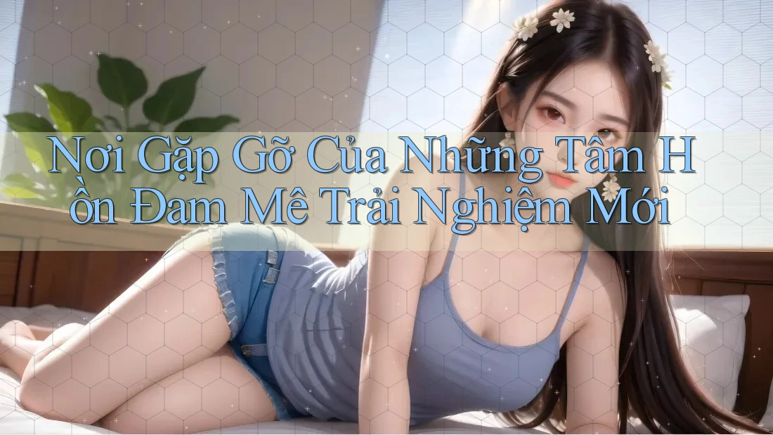 Nơi Gặp Gỡ Của Những Tâm Hồn Đam Mê Trải Nghiệm Mới Nơi Gặp Gỡ Của Những Tâm Hồn Đam Mê Trải Nghiệm Mới