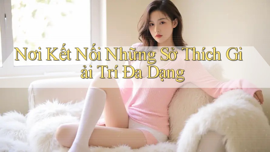 Nơi Kết Nối Những Sở Thích Giải Trí Đa Dạng Nơi Kết Nối Những Sở Thích Giải Trí Đa Dạng