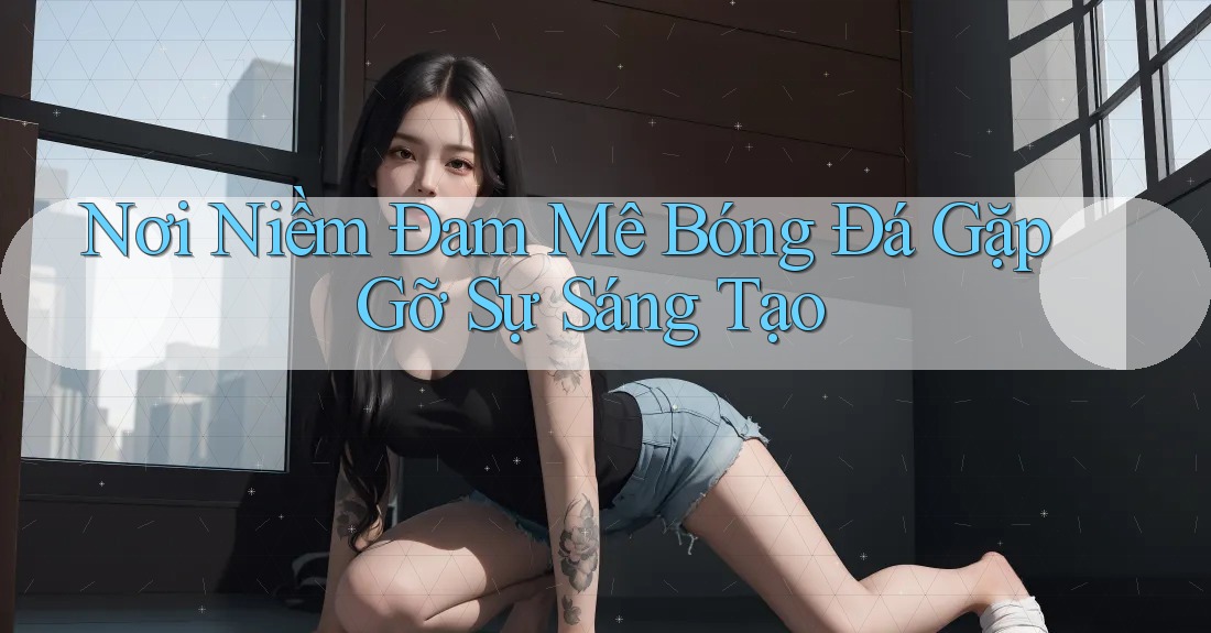 Nơi Niềm Đam Mê Bóng Đá Gặp Gỡ Sự Sáng Tạo Nơi Niềm Đam Mê Bóng Đá Gặp Gỡ Sự Sáng Tạo