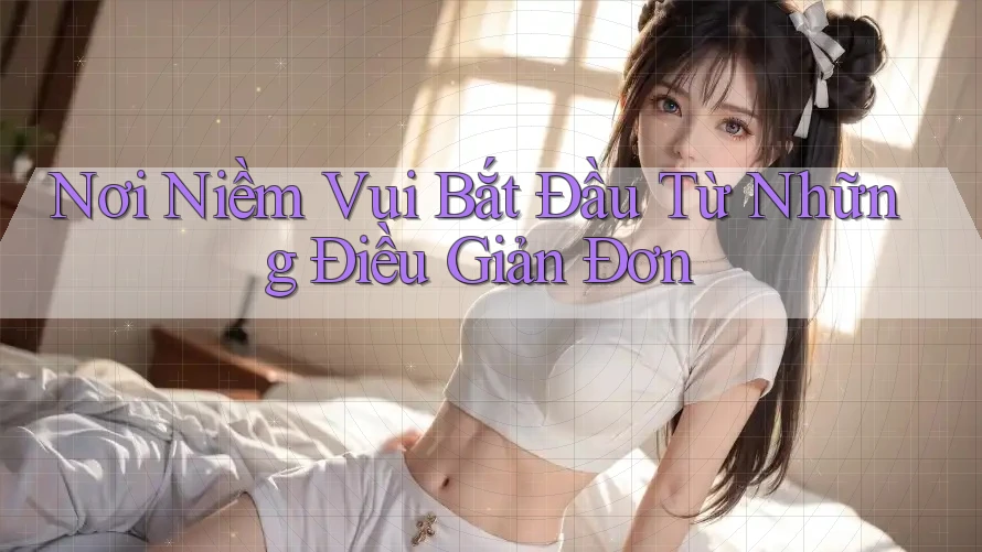 Nơi Niềm Vui Bắt Đầu Từ Những Điều Giản Đơn Nơi Niềm Vui Bắt Đầu Từ Những Điều Giản Đơn