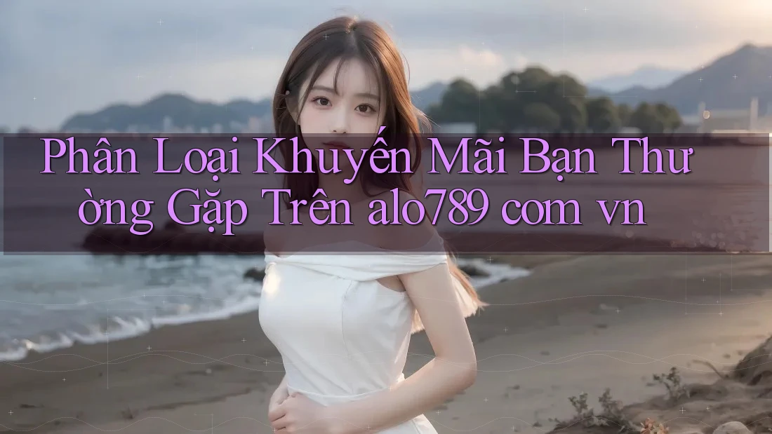 Phân Loại Khuyến Mãi Bạn Thường Gặp Trên alo789 com vn