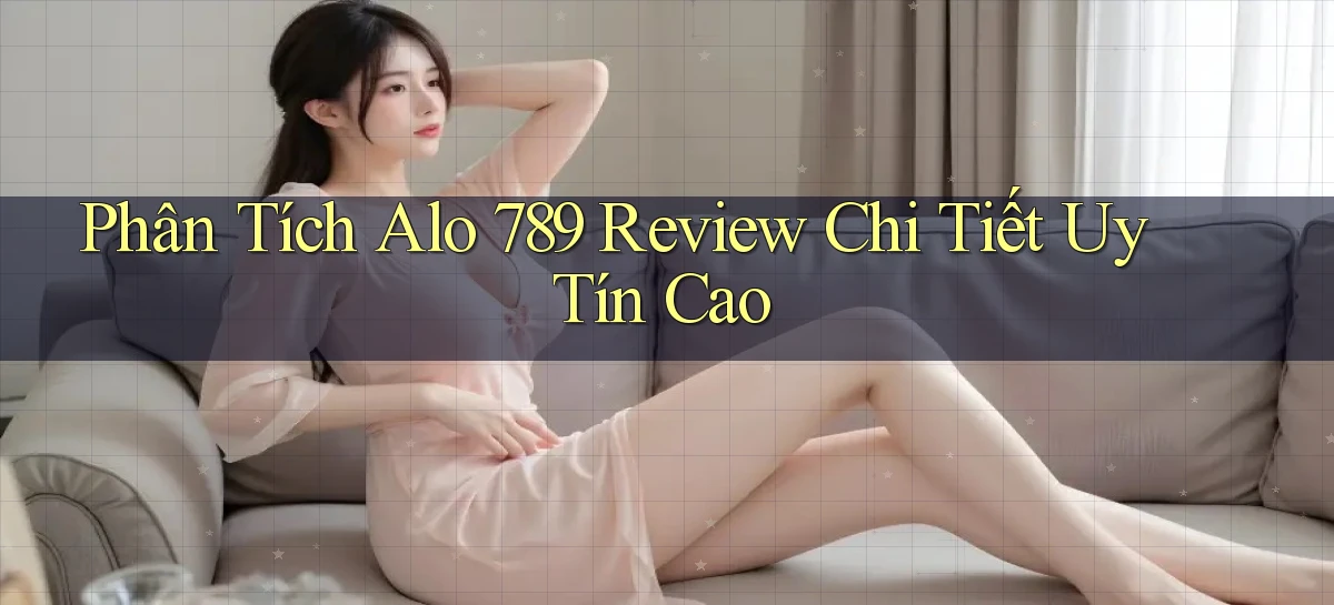 phân tích alo 789 review chi tiết uy tín cao