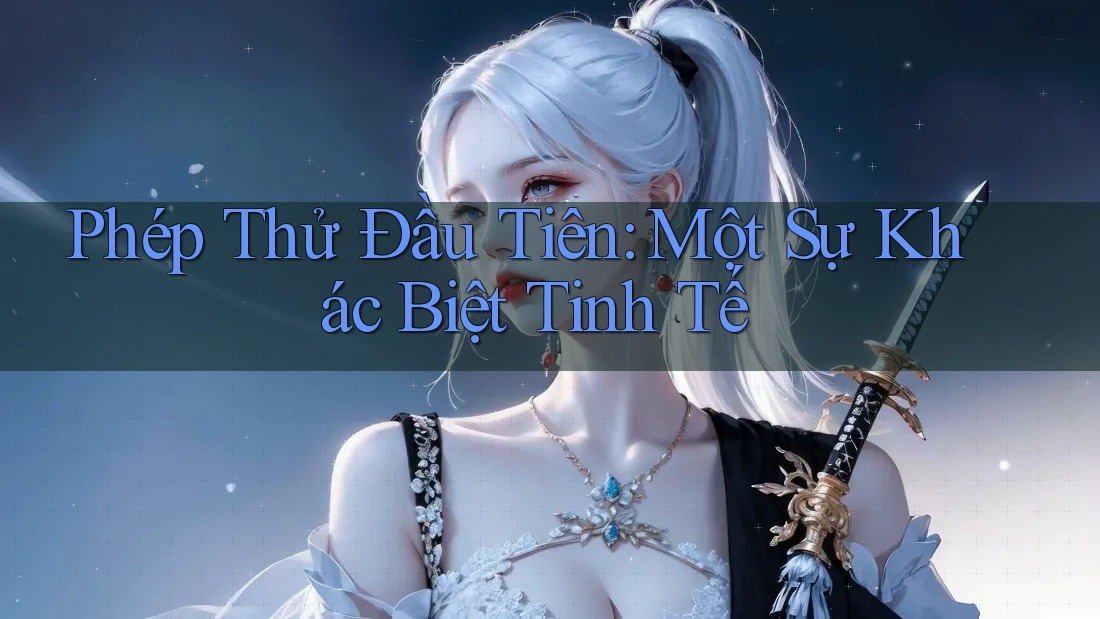 Phép Thử Đầu Tiên: Một Sự Khác Biệt Tinh Tế Phép Thử Đầu Tiên: Một Sự Khác Biệt Tinh Tế
